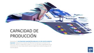 CAPACIDAD DE
PRODUCCIÓN
Disponemos de una importante capacidad de producción y un alto nivel de calidad de
impresión, trabajando con máquinas de diferentes formatos que van desde 32 x 46,
hasta 120 x 160 cm en offset plano, desde 2, 4, 5, 6, 8 y 10 colores, dependiendo de las
características de cada trabajo, desde impresión digital hasta rotativa de pliegos de 16
hasta 64 páginas.
 