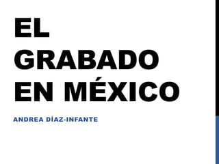 EL
GRABADO
EN MÉXICO
ANDREA DÍAZ-INFANTE

 