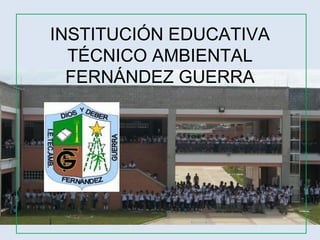 INSTITUCIÓN EDUCATIVA
TÉCNICO AMBIENTAL
FERNÁNDEZ GUERRA
 