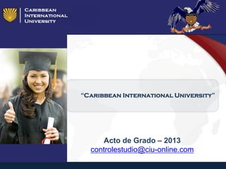 “Caribbean International University”
Acto de Grado – 2013
controlestudio@ciu-online.com
 