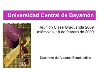 Decanato de Asuntos Estudiantiles Universidad Central de Bayamón Reunión Clase Graduanda 2009 miércoles, 18 de febrero de 2009 