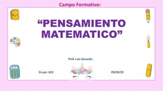 Prof. Luis Gerardo .
Grupo: 603 09/04/20
“PENSAMIENTO
MATEMATICO”
Campo Formativo:
 
