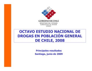 OCTAVO ESTUDIO NACIONAL DE
DROGAS EN POBLACIÓN GENERAL
       DE CHILE, 2008

        Principales resultados
       Santiago, junio de 2009
 