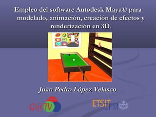Empleo del software Autodesk Maya© para
modelado, animación, creación de efectos y
renderización en 3D.
3D

Juan Pedro López Velasco

 
