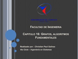 FACULTAD DE INGENIERIA
CAPITULO 16: GRAFOS, ALGORITMOS
FUNDAMENTALES
Realizado por : Christian Paul Salinas
4to Ciclo – Ingeniería en Sistemas
 