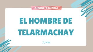 EL HOMBRE DE
TELARMACHAY
JUNÍN
ARQUITECTURA
 