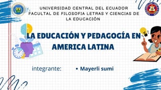 UNIVERSIDAD CENTRAL DEL ECUADOR
FACULTAL DE FILOSOFIA LETRAS Y CIENCIAS DE
LA EDUCACIÓN
LA EDUCACIÓN Y PEDAGOGÍA EN
AMERICA LATINA
Mayerli sumi
integrante:
 