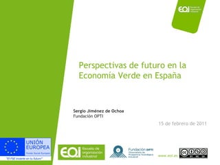 Perspectivas de futuro en la Economía Verde en España 15 de febrero de 2011 Sergio Jiménez de Ochoa Fundación OPTI 