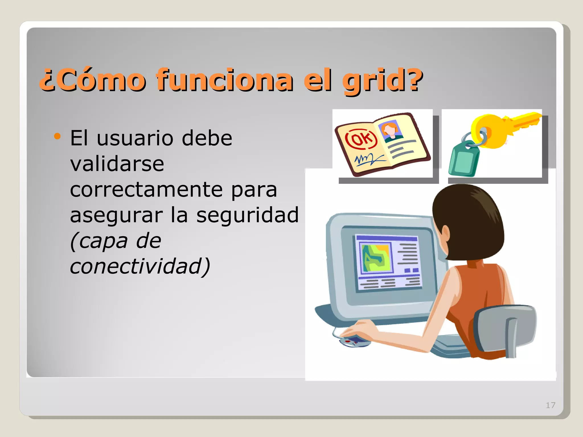 ¿Cómo funciona el grid? El usuario debe validarse  correctamente para asegurar la seguridad  (capa de conectividad) 