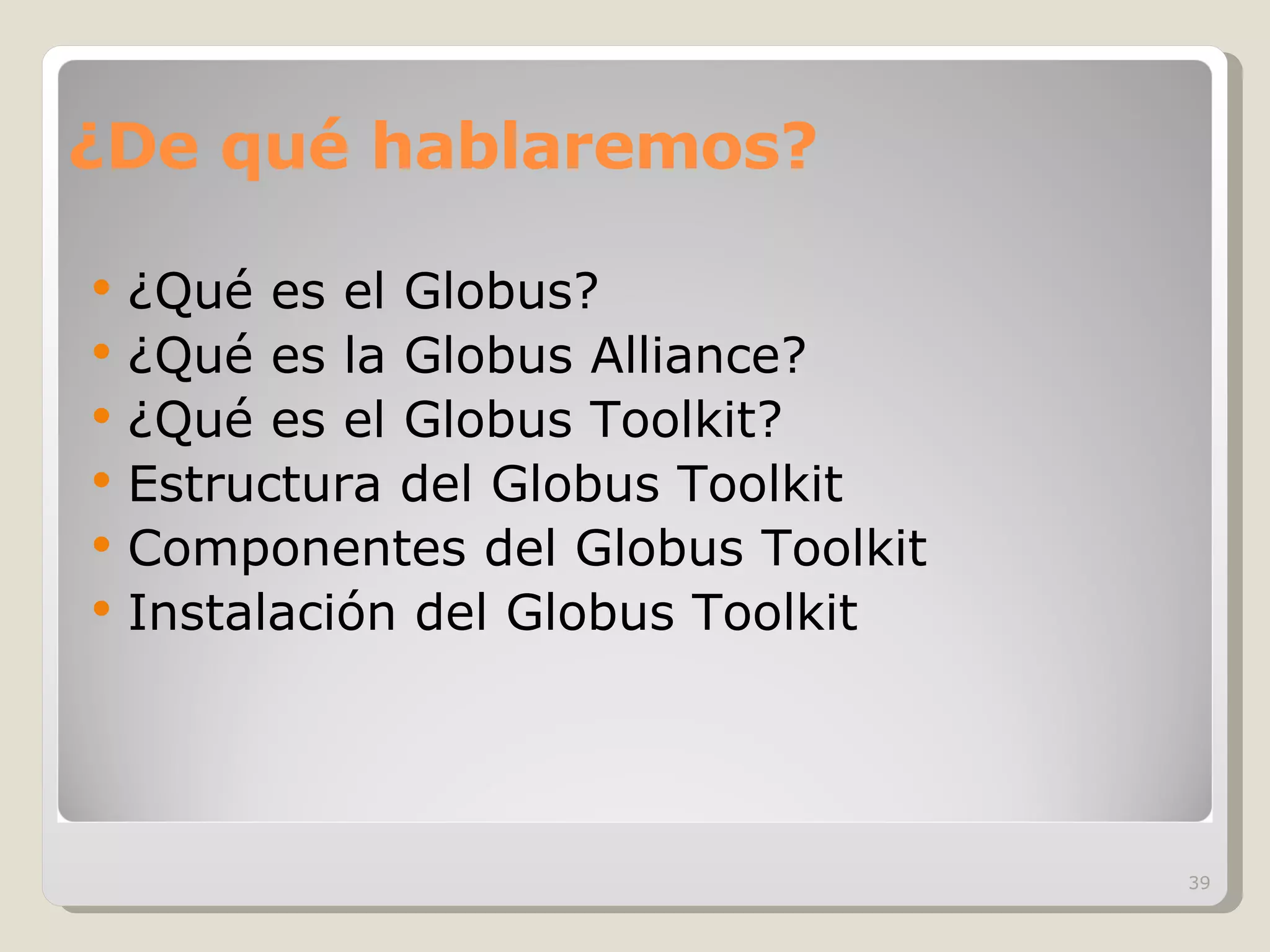 ¿De qué hablaremos? ¿Qué es el Globus? ¿Qué es la Globus Alliance? ¿Qué es el Globus Toolkit? Estructura del Globus Toolkit Componentes del Globus Toolkit Instalación del Globus Toolkit 