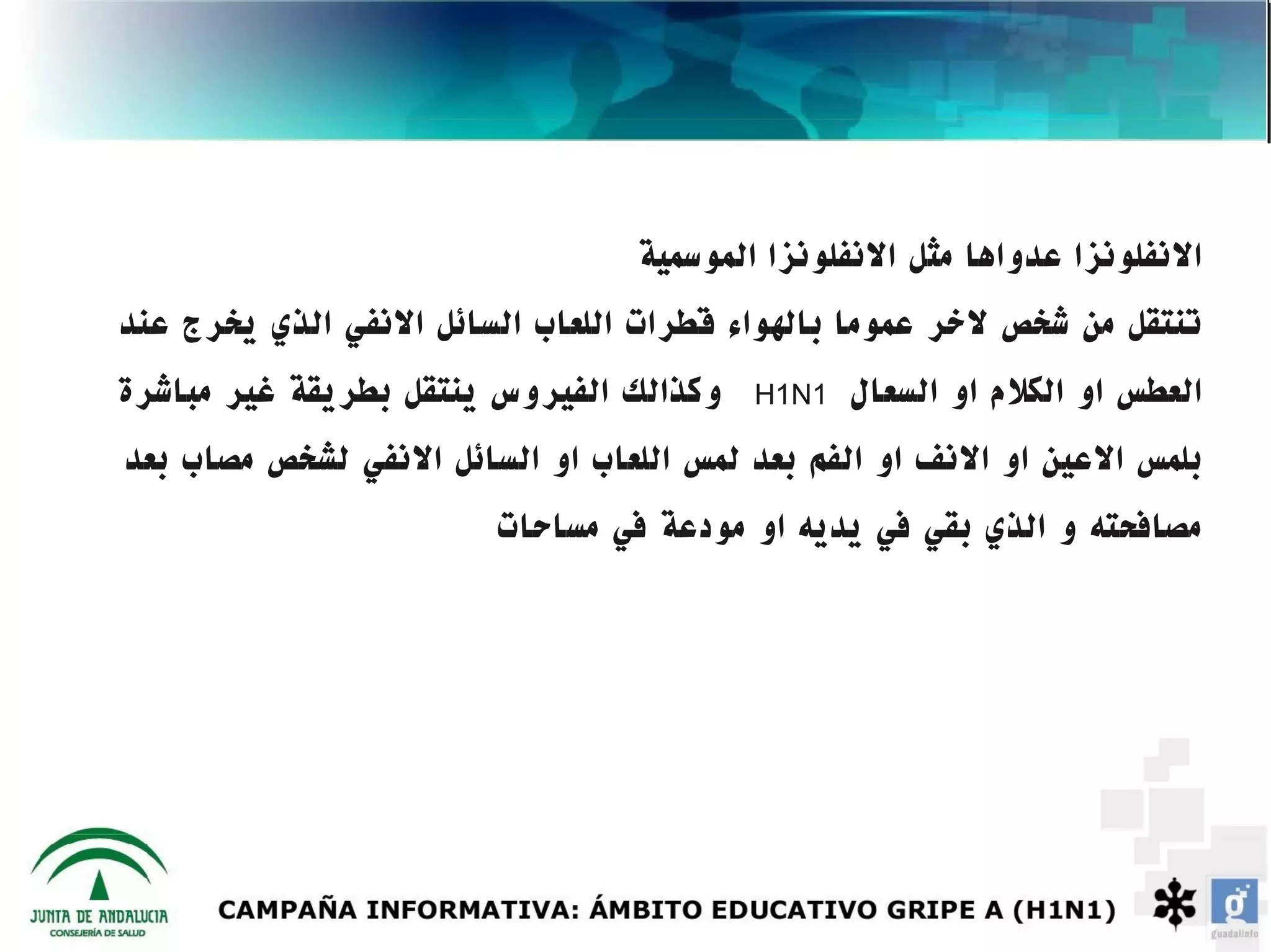 ‫النفلونزا عدواها مثل النفلونزا الموسمية‬
‫تنتقل من شخص لخر عموما بالهواء قطرات اللعاب السائل النفي الذي يخرج عند‬
‫وكذالك الفيروس ينتقل بطريقة غير مباشرة‬   ‫1‪H1N‬‬   ‫العطس او الكلم او السعال‬
‫بلمس العين او النف او الفم بعد لمس اللعاب او السائل النفي لشخص مصاب بعد‬
                        ‫مصافحته و الذي بقي في يديه او مودعة في مساحات‬
 