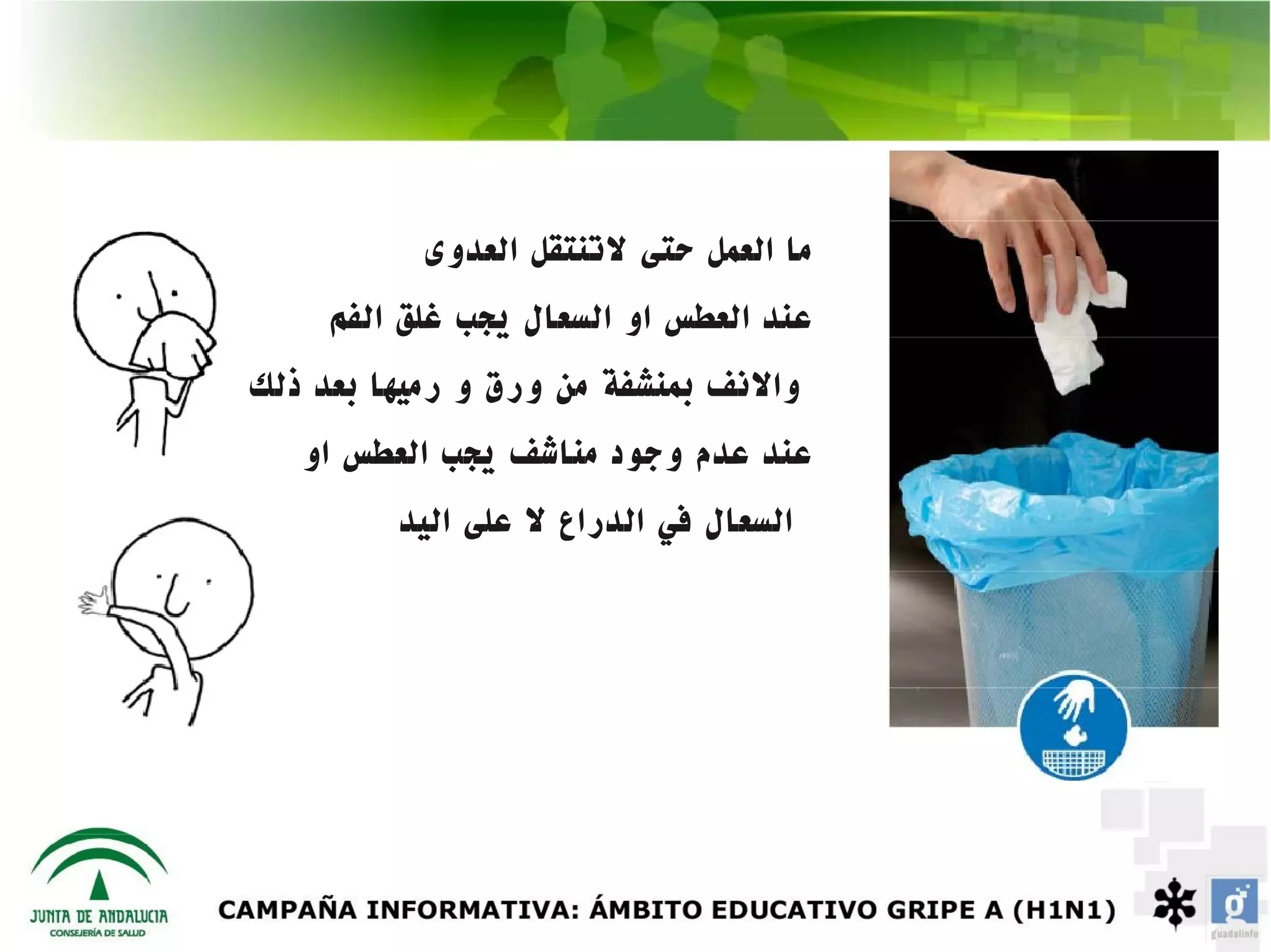 ‫ما العمل حتى لتنتقل العدوى‬
     ‫عند العطس او السعال يجب غلق الفم‬
‫والنف بمنشفة من ورق و رميها بعد ذلك‬
   ‫عند عدم وجود مناشف يجب العطس او‬
         ‫السعال في الدراع ل على اليد‬
 