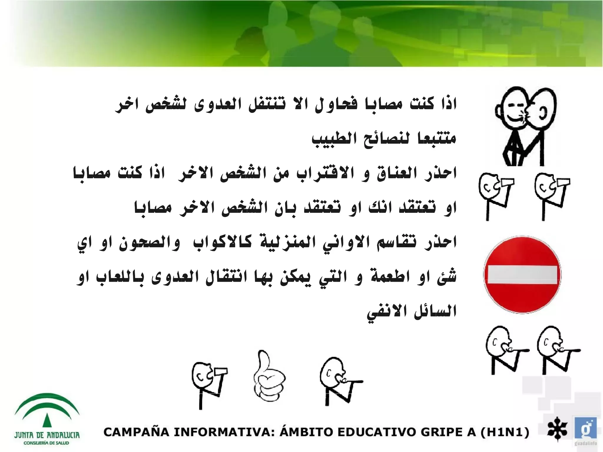 ‫اذا كنت مصابا فحاول ال تنتفل العدوى لشخص اخر‬
                                ‫متتبعا لنصائح الطبيب‬
‫احذر العناق و القتراب من الشخص الخر اذا كنت مصابا‬
       ‫او تعتقد انك او تعتقد بان الشخص الخر مصابا‬
‫احذر تقاسم الواني المنزلية كالكواب والصحون او اي‬
‫شئ او اطعمة و التي يمكن بها انتقال العدوى باللعاب او‬
                                       ‫السائل النفي‬
 