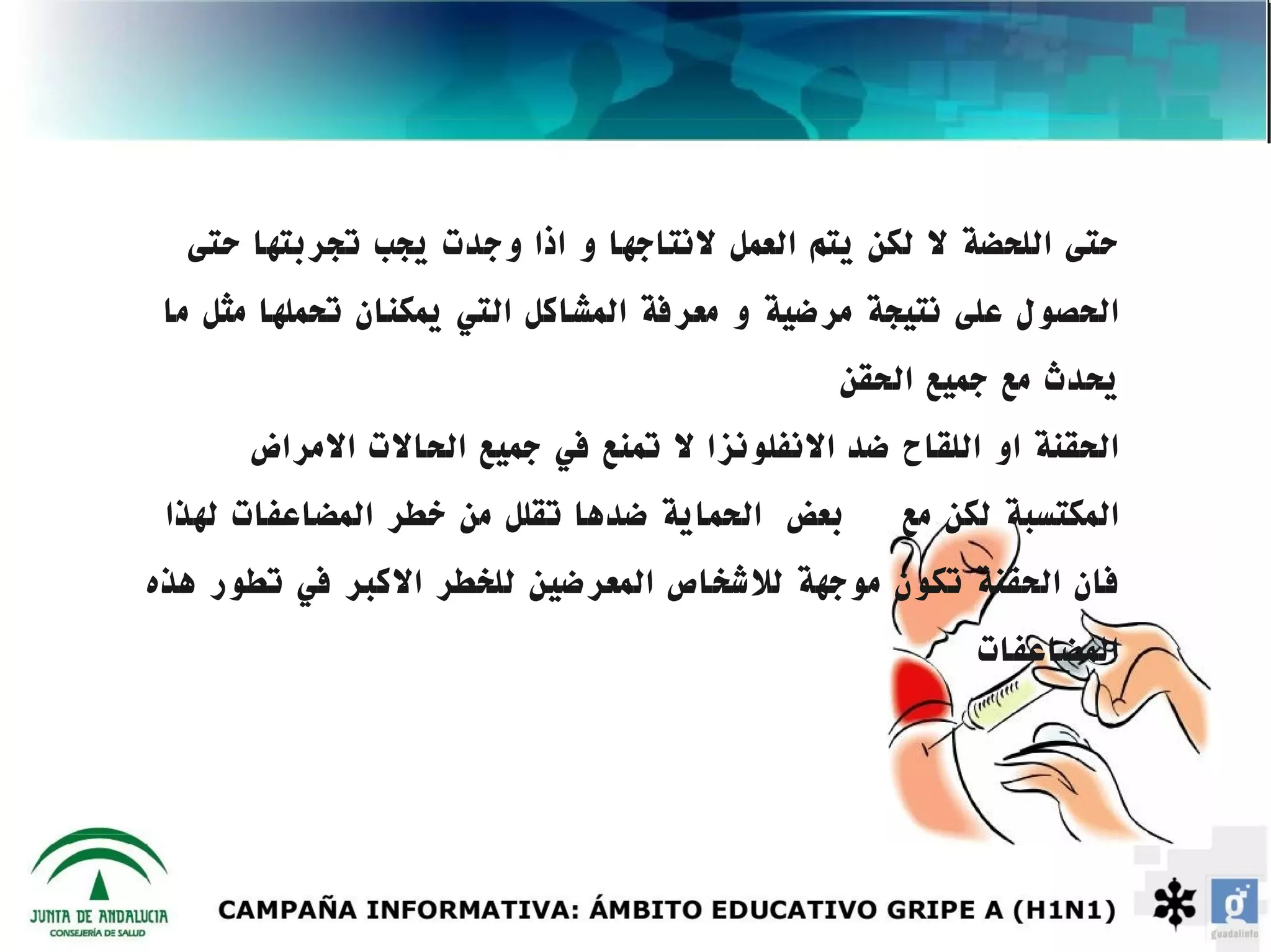 ‫حتى اللحضة ل لكن يتم العمل لنتاجها و اذا وجدت يجب تجربتها حتى‬
 ‫الحصول على نتيجة مرضية و معرفة المشاكل التي يمكنان تحملها مثل ما‬
                                              ‫يحدث مع جميع الحقن‬
      ‫الحقنة او اللقاح ضد النفلونزا ل تمنع في جميع الحالت المراض‬
 ‫بعض الحماية ضدها تقلل من خطر المضاعفات لهذا‬      ‫المكتسبة لكن مع‬
‫فان الحقنة تكون موجهة للشخاص المعرضين للخطر الكبر في تطور هذه‬
                                                       ‫المضاعفات‬
 