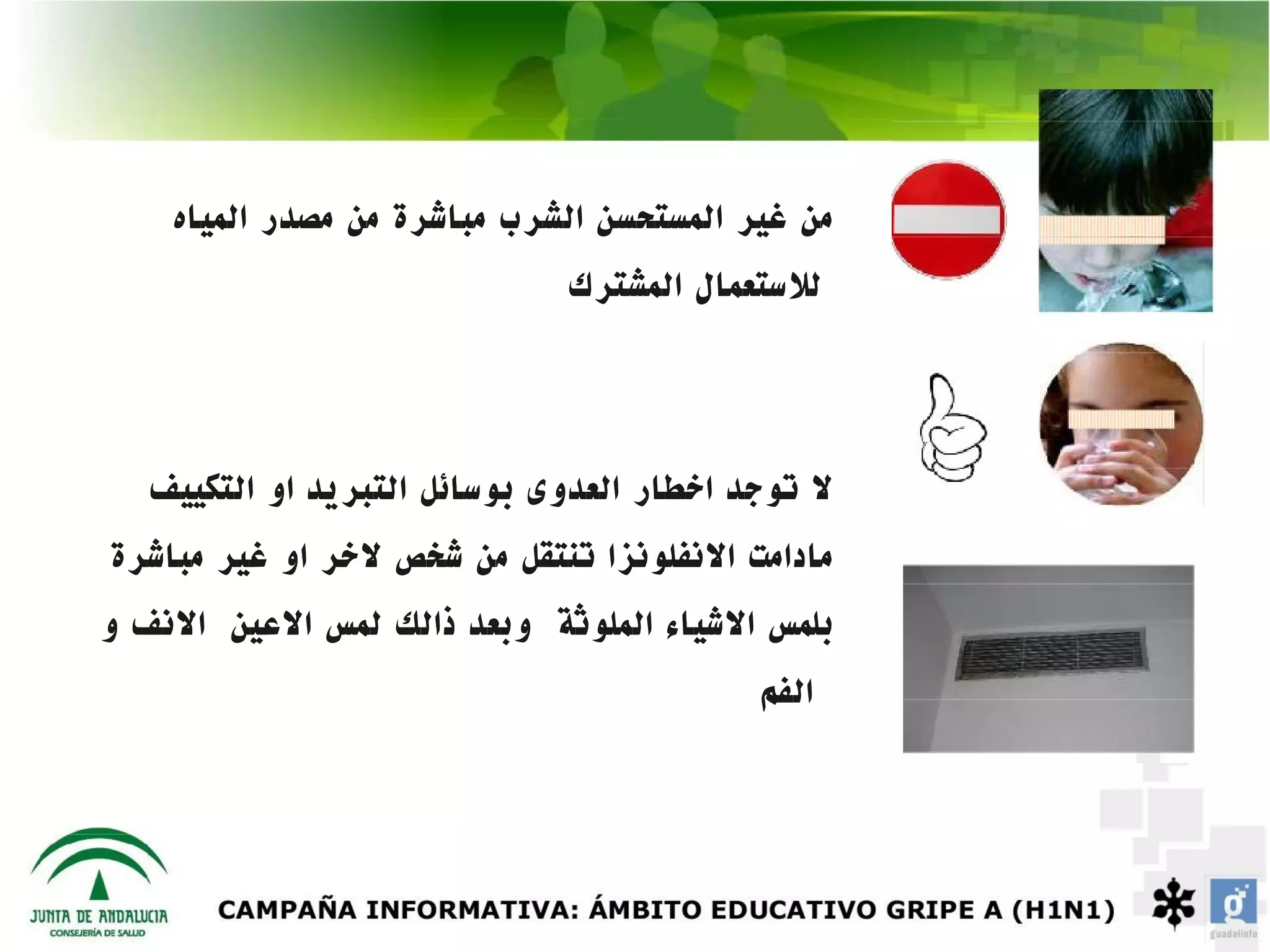 ‫من غير المستحسن الشرب مباشرة من مصدر المياه‬
                              ‫للستعمال المشترك‬



   ‫ل توجد اخطار العدوى بوسائل التبريد او التكييف‬
‫مادامت النفلونزا تنتقل من شخص لخر او غير مباشرة‬
‫بلمس الشياء الملوثة وبعد ذالك لمس العين النف و‬
                                           ‫الفم‬
 