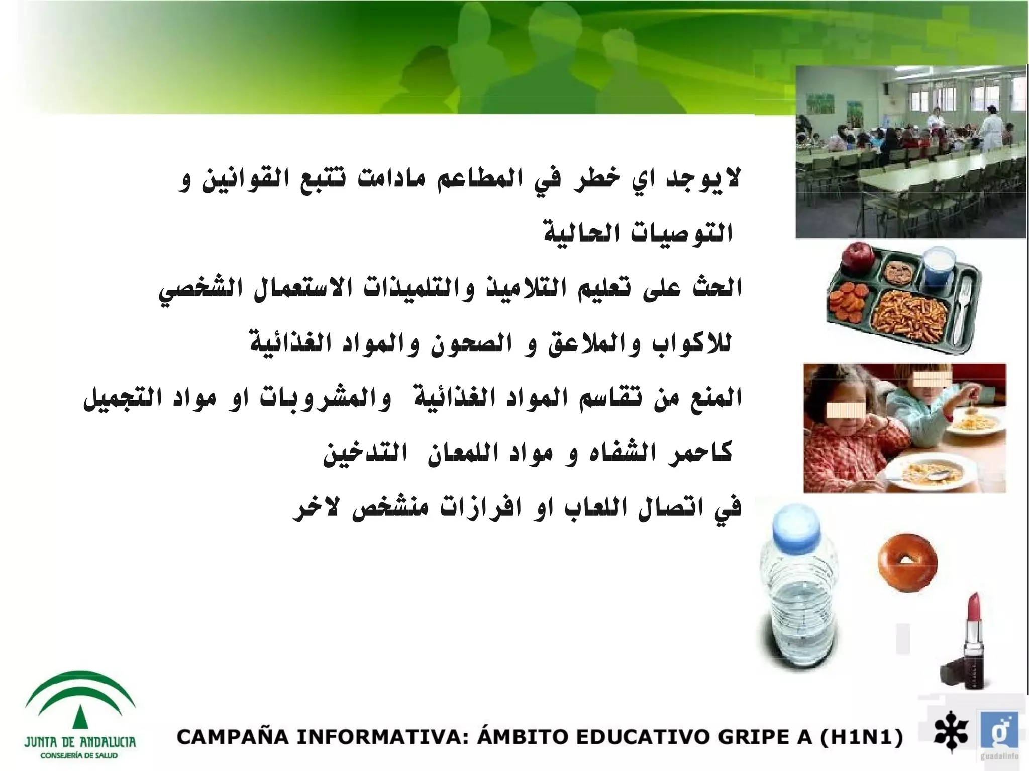 ‫ليوجد اي خطر في المطاعم مادامت تتبع القوانين و‬
                                       ‫التوصيات الحالية‬
      ‫الحث على تعليم التلميذ والتلميذات الستعمال الشخصي‬
              ‫للكواب والملعق و الصحون والمواد الغذائية‬
‫المنع من تقاسم المواد الغذائية والمشروبات او مواد التجميل‬
                    ‫كاحمر الشفاه و مواد اللمعان التدخين‬
                 ‫في اتصال اللعاب او افرازات منشخص لخر‬
 