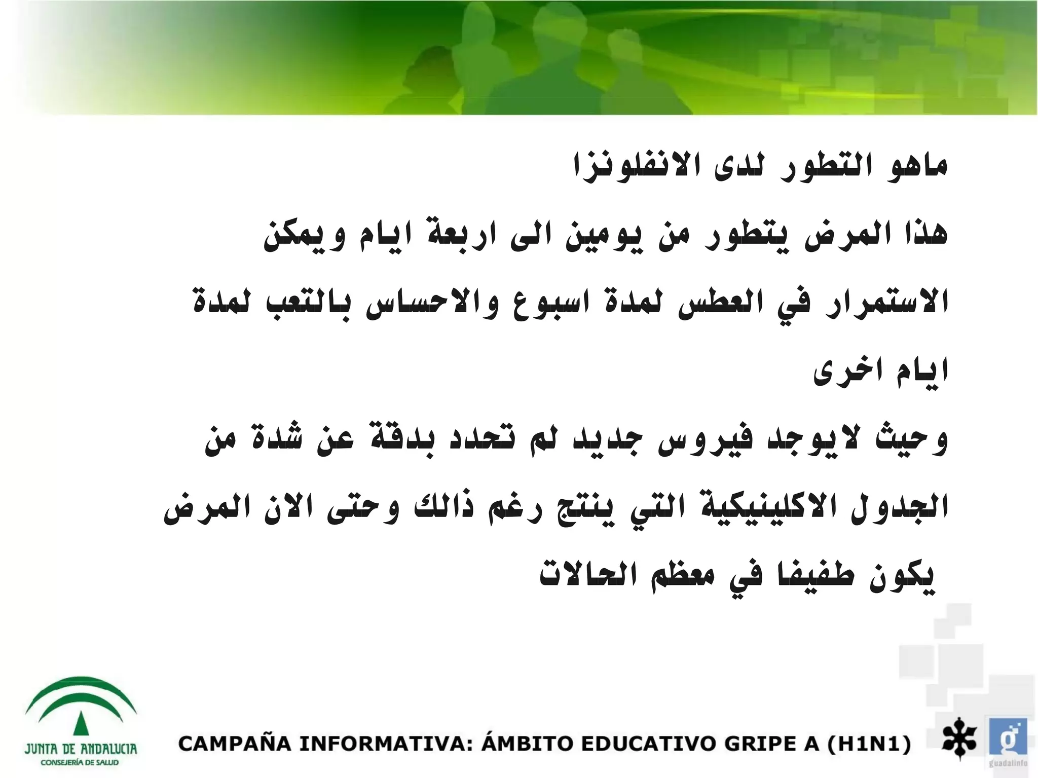 ‫ماهو التطور لدى النفلونزا‬
      ‫هذا المرض يتطور من يومين الى اربعة ايام ويمكن‬
 ‫الستمرار في العطس لمدة اسبوع والحساس بالتعب لمدة‬
                                          ‫ايام اخرى‬
  ‫وحيث ليوجد فيروس جديد لم تحدد بدقة عن شدة من‬
‫الجدول الكلينيكية التي ينتج رغم ذالك وحتى الن المرض‬
                        ‫يكون طفيفا في معظم الحالت‬
 