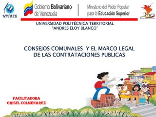 UNIVERSIDAD POLITÉCNICA TERRITORIAL
                   “ANDRES ELOY BLANCO”




       CONSEJOS COMUNALES Y EL MARCO LEGAL
         DE LAS CONTRATACIONES PUBLICAS




   FACILITADORA
GRISEL COLMENAREZ
 