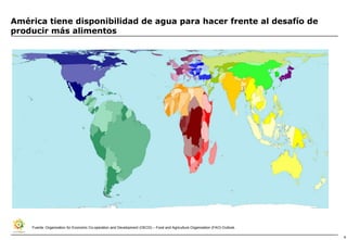 América tiene disponibilidad de agua para hacer frente al desafío de
producir más alimentos




    Fuente: Organization for Economic Co-operation and Development (OECD) – Food and Agriculture Organization (FAO) Outlook.

                                                                                                                               4
 