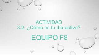 ACTIVIDAD
3.2. ¿Cómo es tu día activo? 
EQUIPO F8
 