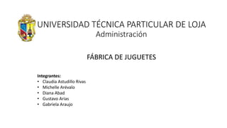 UNIVERSIDAD TÉCNICA PARTICULAR DE LOJA
Administración
Integrantes:
• Claudia Astudillo Rivas
• Michelle Arévalo
• Diana Abad
• Gustavo Arias
• Gabriela Araujo
FÁBRICA DE JUGUETES
 