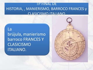 TP FINAL DE
HISTORIA, , MANIERISMO, BARROCO FRANCES y
             CLASICISMO ITALIANO


La
brújula, manierismo
barroco FRANCES Y
CLASICISMO
ITALIANO.
 