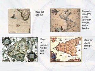 Mapa del        Mapa del
siglo XVI       siglo XVII
                donde
                aparecen
                dibujos
                en los
                bordes .



     Mapa        Mapa de
     de          Sevilla
     Sudamé      del siglo
     rica del    XVII
     siglo
     XVII
 