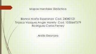 Mapas mentales Didáctica
Blanco Marta Esperanza Cod. 24080121
Tinjaca Vazques Angie Morelly Cod. 1030647379
Rodriguez Carlos Ferney
Ardila Eleonora
 