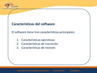 Universidad Cristiana Evangélica Nuevo Milenio www.ucenm.net Computación I
Características del software
El software tiene tres características principales:
1. Características operativas
2. Características de transición
3. Características de revisión
 
