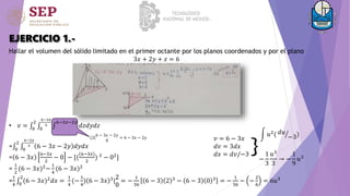 Hallar el volumen del sólido limitado en el primer octante por los planos coordenados y por el plano
3𝑥 + 2𝑦 + 𝑧 = 6
• 𝑣 = 0
2
0
6−3𝑥
2
6−3𝑥−2𝑦
𝑑𝑧𝑑𝑦𝑑𝑧
= 0
2
0
6−3𝑥
2 6 − 3𝑥 − 2𝑦 𝑑𝑦𝑑𝑥
= 6 − 3𝑥
6−3𝑥
2
− 0 − [(
6−3𝑥
2
) 2 − 02]
=
1
2
(6 − 3𝑥)2
−
1
4
(6 − 3𝑥)2
=
1
4 0
2
(6 − 3𝑥)2𝑑𝑥 =
1
4
(−
1
4
) 6 − 3𝑥 3|
2
0
= −
1
36
6 − 3 2 3 − 6 − 3 0 3 = −
1
36
− −
2
6
= 6𝑢3
EJERCICIO 1.-
(2|
6 − 3𝑥 − 2𝑦
0
= 6 − 3𝑥 − 2𝑦 𝑣 = 6 − 3𝑥
𝑑𝑣 = 3𝑑𝑥
𝑑𝑥 = 𝑑𝑣/−3
}
𝑢2( 𝑑𝑢
−3)
−
1
3
𝑢3
3
→ −
1
9
𝑢3
 