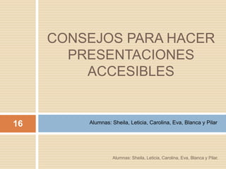 CONSEJOS PARA HACER
PRESENTACIONES
ACCESIBLES
Alumnas: Sheila, Leticia, Carolina, Eva, Blanca y Pilar16
Alumnas: Sheila, Leticia, Carolina, Eva, Blanca y Pilar.
 
