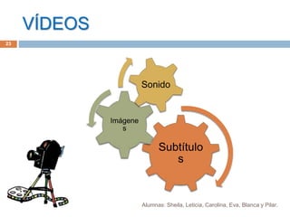 VÍDEOS
Subtítulo
s
Imágene
s
Sonido
23
Alumnas: Sheila, Leticia, Carolina, Eva, Blanca y Pilar.
 