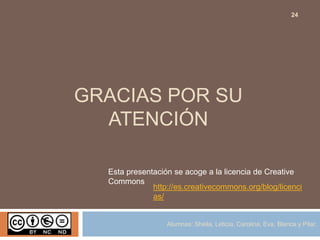 GRACIAS POR SU
ATENCIÓN
Alumnas: Sheila, Leticia, Carolina, Eva, Blanca y Pilar.
24
Esta presentación se acoge a la licencia de Creative
Commons
http://es.creativecommons.org/blog/licenci
as/
 