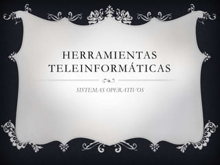 HERRAMIENTAS 
TELEINFORMÁTICAS 
SISTEMAS OPERATIVOS 
 
