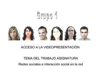 Grupo 1 ACCESO A LA VIDEOPRESENTACI ÓN TEMA DEL TRABAJO ASIGNATURA Redes sociales e interacción social en la red 