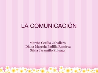 LA COMUNICACIÓN
Martha Cecilia Caballero
Diana Marcela Padilla Ramírez
Silvia Jaramillo Zuluaga
 