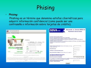 Phising
• Phising:
  Phishing es un término que denomina estafas cibernéticas para
  adquirir información confidencial (como puede ser una
  contraseña o información sobre tarjetas de crédito).
 