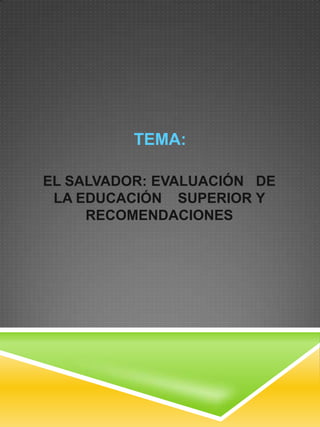 TEMA:
EL SALVADOR: EVALUACIÓN DE
LA EDUCACIÓN SUPERIOR Y
RECOMENDACIONES
 