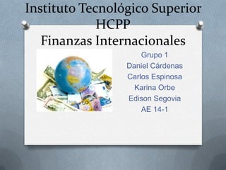 Instituto Tecnológico Superior
HCPP
Finanzas Internacionales
Grupo 1
Daniel Cárdenas
Carlos Espinosa
Karina Orbe
Edison Segovia
AE 14-1
 