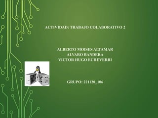 ACTIVIDAD: TRABAJO COLABORATIVO 2
ALBERTO MOISES ALTAMAR
ALVARO BANDERA
VICTOR HUGO ECHEVERRI
GRUPO: 221120_106
 