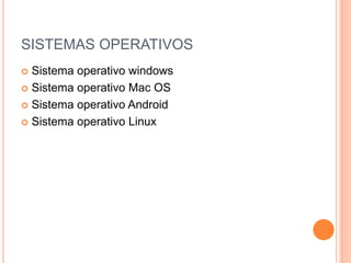 SISTEMAS OPERATIVOS
 Sistema operativo windows
 Sistema operativo Mac OS
 Sistema operativo Android
 Sistema operativo Linux
 