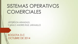 SISTEMAS OPERATIVOS 
COMERCIALES 
JEFFERSON ARANZAZU 
CAMILO ANDRES RUIZ JARAMILLO 
BOGOTA D.C 
OCTUBRE DE 2014 
 