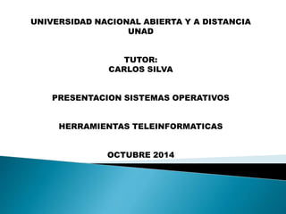 UNIVERSIDAD NACIONAL ABIERTA Y A DISTANCIA 
UNAD 
TUTOR: 
CARLOS SILVA 
PRESENTACION SISTEMAS OPERATIVOS 
HERRAMIENTAS TELEINFORMATICAS 
OCTUBRE 2014 
 