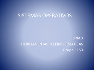 SISTEMAS OPERATIVOS
UNAD
HERRAMIENTAS TELEINFORMATICAS
Grupo : 153
 
