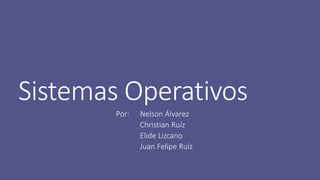 Sistemas Operativos 
Por: Nelson Álvarez 
Christian Ruíz 
Elide Lizcano 
Juan Felipe Ruíz 
 