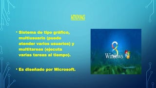 WINDOWS 
• Sistema de tipo gráfico, 
multiusuario (puede 
atender varios usuarios) y 
multitareas (ejecuta 
varias tareas al tiempo). 
• Es diseñado por Microsoft. 
 