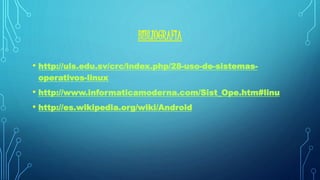 BIBLIOGRAFIA 
• http://uls.edu.sv/crc/index.php/28-uso-de-sistemas-operativos- 
linux 
• http://www.informaticamoderna.com/Sist_Ope.htm#linu 
• http://es.wikipedia.org/wiki/Android 
