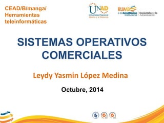 CEAD/B/manga/ 
Herramientas 
teleinformáticas 
SISTEMAS OPERATIVOS 
COMERCIALES 
Leydy Yasmin López Medina 
Octubre, 2014 
 