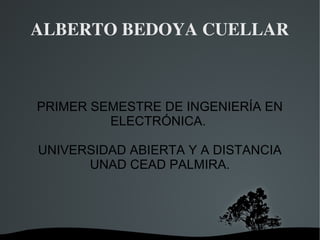 ALBERTO BEDOYA CUELLAR 
PRIMER SEMESTRE DE INGENIERÍA EN 
ELECTRÓNICA. 
UNIVERSIDAD ABIERTA Y A DISTANCIA 
UNAD CEAD PALMIRA. 
 