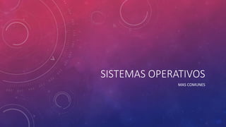 SISTEMAS OPERATIVOS
MAS COMUNES
 